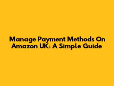 Manage Payment Methods On Amazon UK: A Simple Guide
