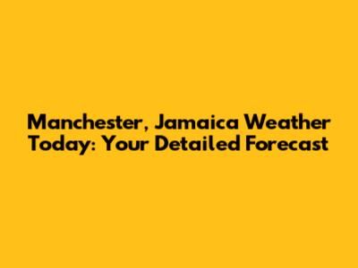 Manchester, Jamaica Weather Today: Your Detailed Forecast