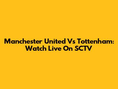 Manchester United Vs Tottenham: Watch Live On SCTV