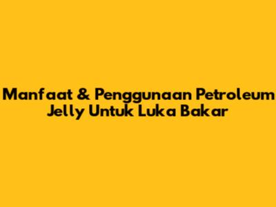 Manfaat & Penggunaan Petroleum Jelly Untuk Luka Bakar