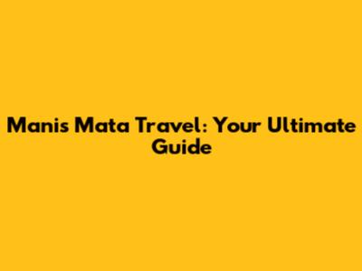 Manis Mata Travel: Your Ultimate Guide