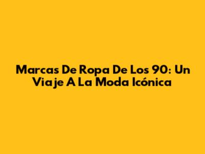 Marcas De Ropa De Los 90: Un Viaje A La Moda Icónica