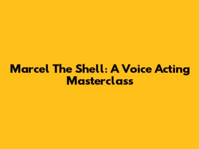 Marcel The Shell: A Voice Acting Masterclass