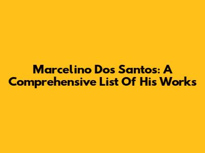 Marcelino Dos Santos: A Comprehensive List Of His Works