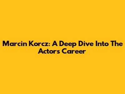 Marcin Korcz: A Deep Dive Into The Actor's Career