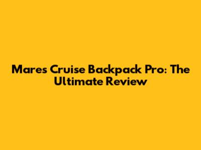 Mares Cruise Backpack Pro: The Ultimate Review