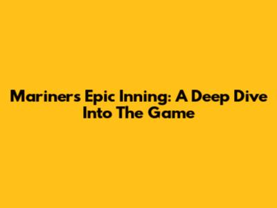 Mariners' Epic Inning: A Deep Dive Into The Game