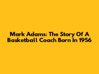Mark Adams: The Story Of A Basketball Coach Born In 1956
