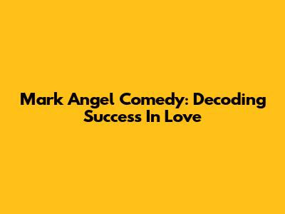 Mark Angel Comedy: Decoding Success In Love