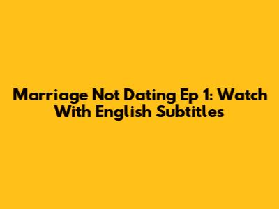 Marriage Not Dating Ep 1: Watch With English Subtitles