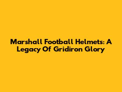Marshall Football Helmets: A Legacy Of Gridiron Glory