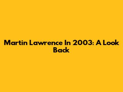 Martin Lawrence In 2003: A Look Back