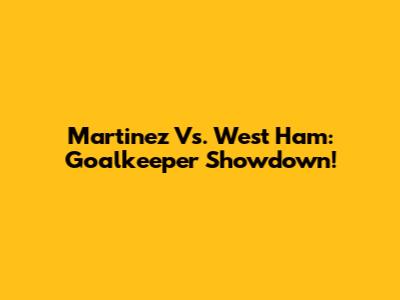 Martinez Vs. West Ham: Goalkeeper Showdown!