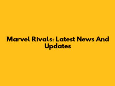 Marvel Rivals: Latest News And Updates