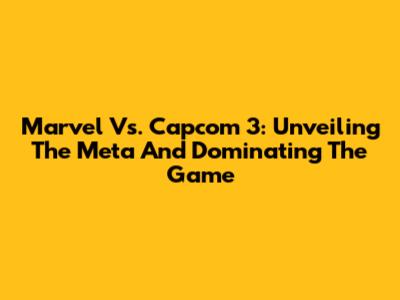 Marvel Vs. Capcom 3: Unveiling The Meta And Dominating The Game