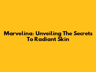 Marvelina: Unveiling The Secrets To Radiant Skin