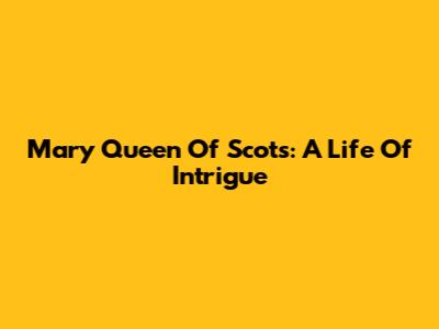 Mary Queen Of Scots: A Life Of Intrigue