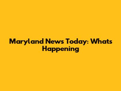 Maryland News Today: What's Happening