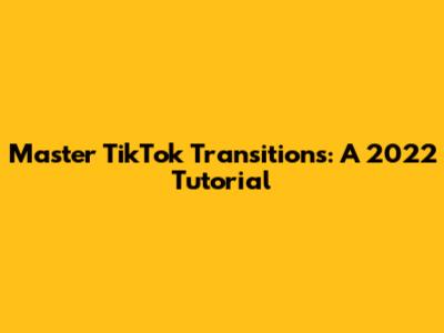 Master TikTok Transitions: A 2022 Tutorial