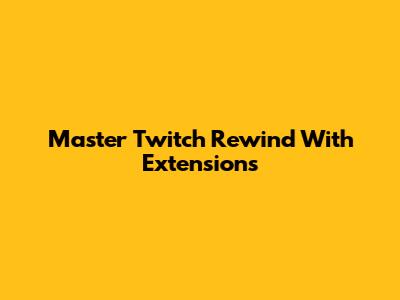 Master Twitch Rewind With Extensions