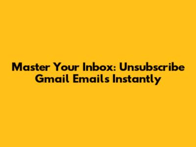 Master Your Inbox: Unsubscribe Gmail Emails Instantly