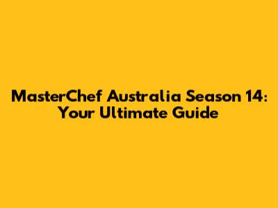MasterChef Australia Season 14: Your Ultimate Guide