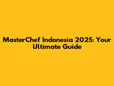 MasterChef Indonesia 2025: Your Ultimate Guide