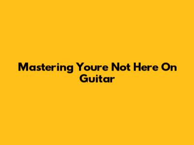Mastering 'You're Not Here' On Guitar