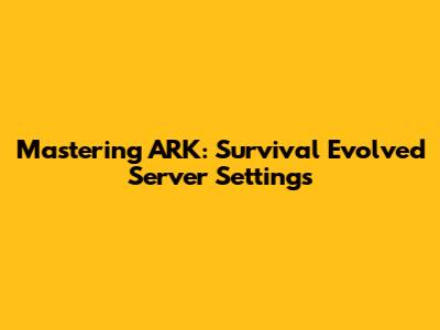 Mastering ARK: Survival Evolved Server Settings