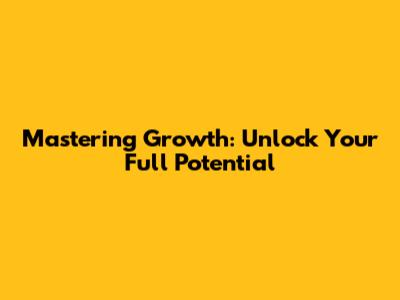 Mastering Growth: Unlock Your Full Potential