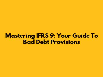 Mastering IFRS 9: Your Guide To Bad Debt Provisions