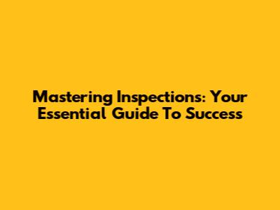 Mastering Inspections: Your Essential Guide To Success