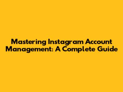Mastering Instagram Account Management: A Complete Guide