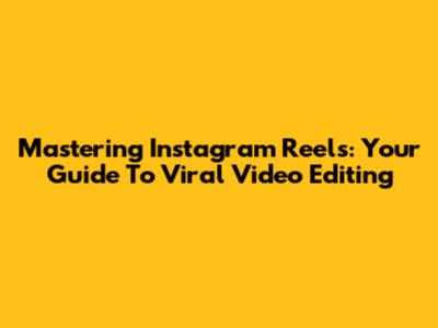 Mastering Instagram Reels: Your Guide To Viral Video Editing