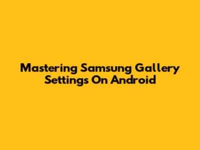 Mastering Samsung Gallery Settings On Android