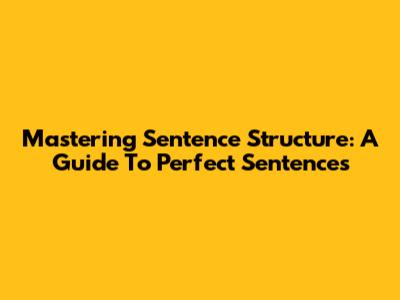 Mastering Sentence Structure: A Guide To Perfect Sentences