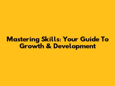 Mastering Skills: Your Guide To Growth & Development