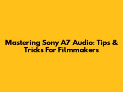 Mastering Sony A7 Audio: Tips & Tricks For Filmmakers
