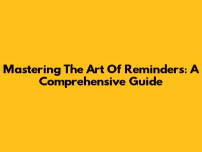 Mastering The Art Of Reminders: A Comprehensive Guide