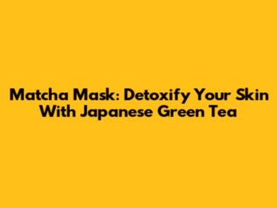 Matcha Mask: Detoxify Your Skin With Japanese Green Tea