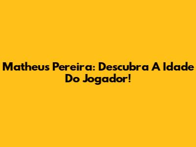 Matheus Pereira: Descubra A Idade Do Jogador!