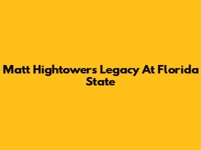 Matt Hightower's Legacy At Florida State
