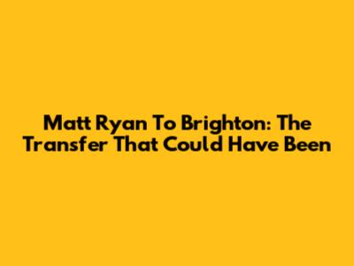 Matt Ryan To Brighton: The Transfer That Could Have Been
