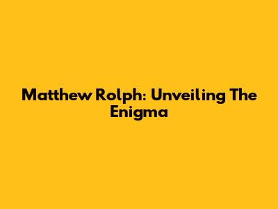 Matthew Rolph: Unveiling The Enigma