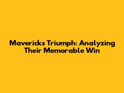 Mavericks' Triumph: Analyzing Their Memorable Win