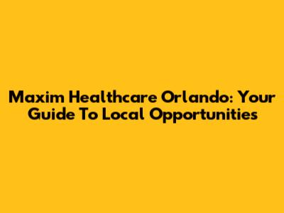 Maxim Healthcare Orlando: Your Guide To Local Opportunities