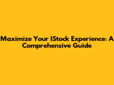 Maximize Your IStock Experience: A Comprehensive Guide