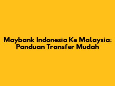 Maybank Indonesia Ke Malaysia: Panduan Transfer Mudah