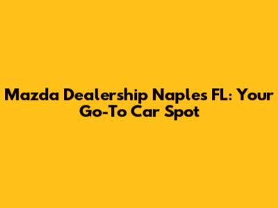 Mazda Dealership Naples FL: Your Go-To Car Spot