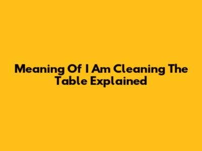 Meaning Of 'I Am Cleaning The Table' Explained